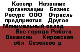 Кассир › Название организации ­ Бизнес Ресурс, ООО › Отрасль предприятия ­ Другое › Минимальный оклад ­ 30 000 - Все города Работа » Вакансии   . Кировская обл.,Сезенево д.